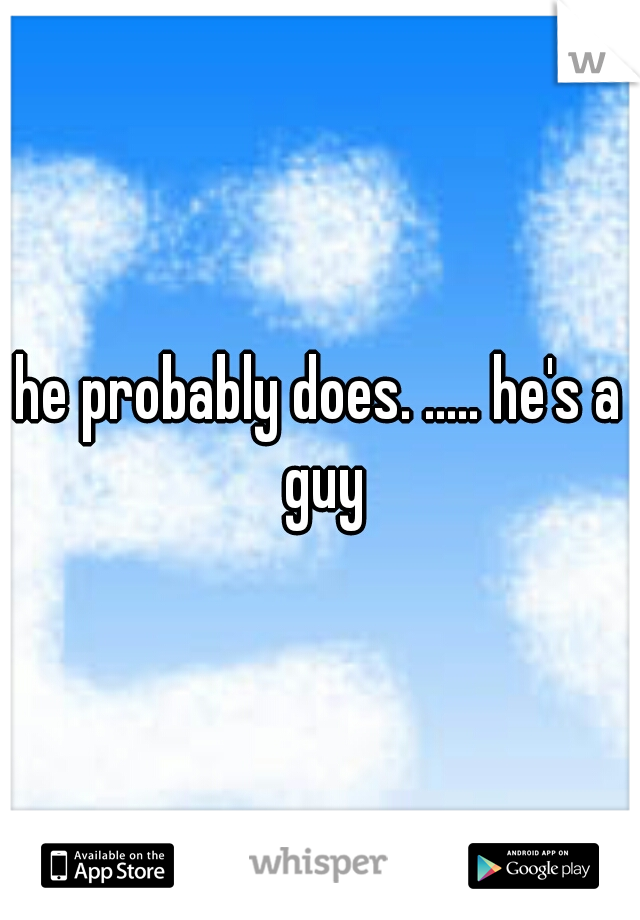 he probably does. ..... he's a guy