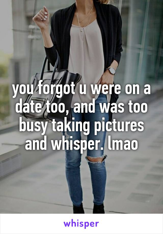 you forgot u were on a date too, and was too busy taking pictures and whisper. lmao