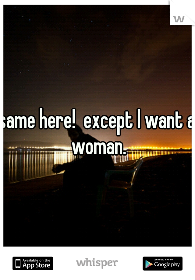 same here!  except I want a woman.