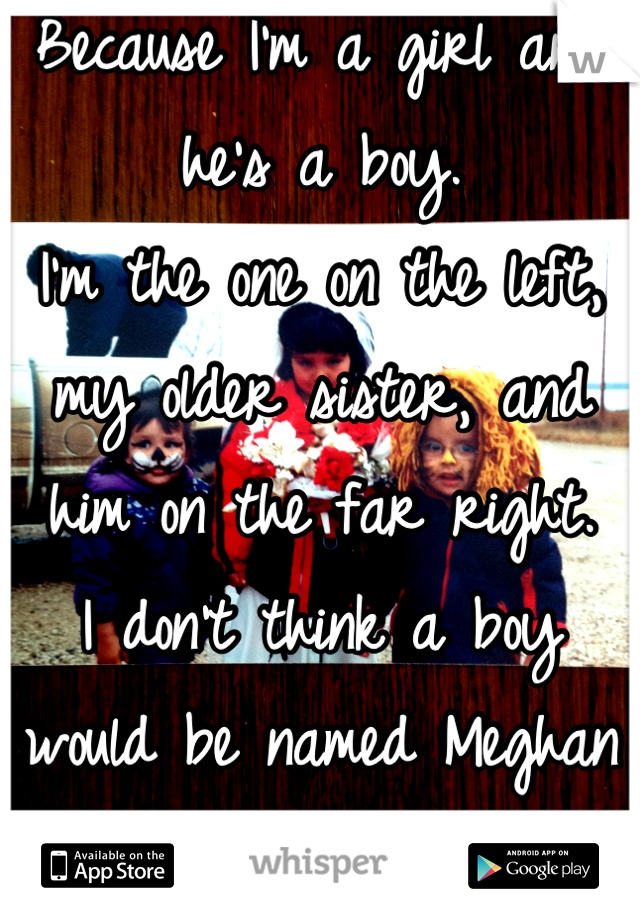 Because I'm a girl and he's a boy. 
I'm the one on the left, my older sister, and him on the far right. 
I don't think a boy would be named Meghan either..