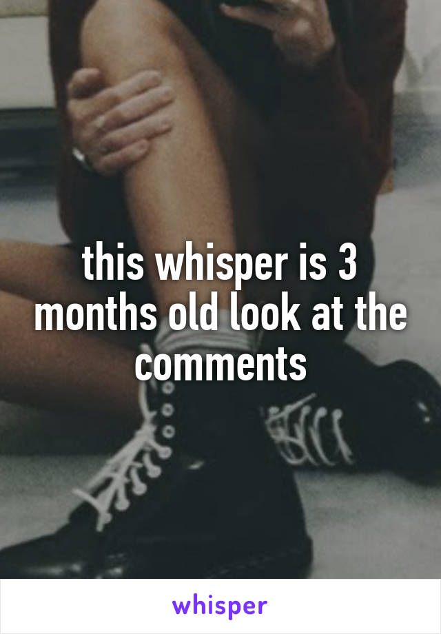 this whisper is 3 months old look at the comments