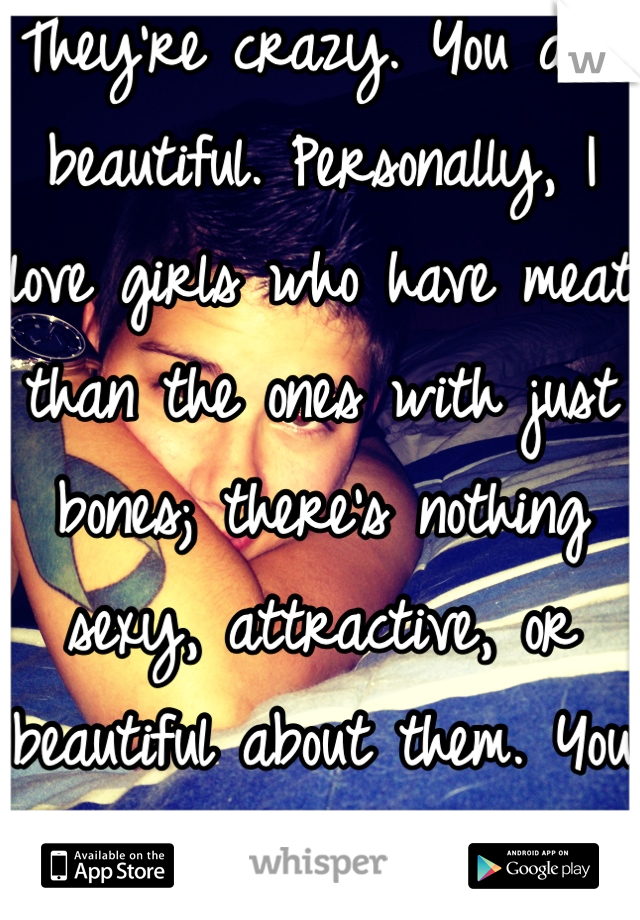 They're crazy. You are beautiful. Personally, I love girls who have meat than the ones with just bones; there's nothing sexy, attractive, or beautiful about them. You have more to offer (: