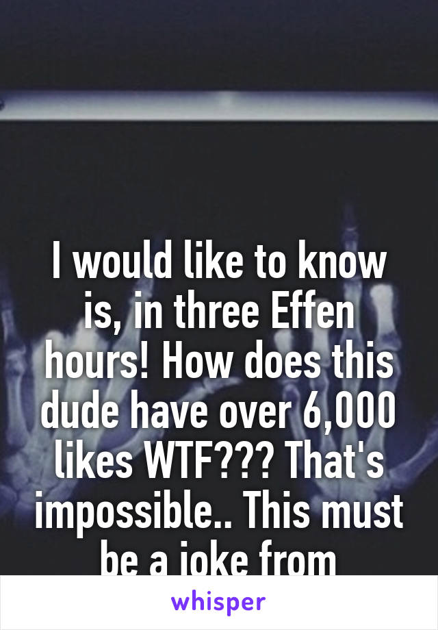 




I would like to know is, in three Effen hours! How does this dude have over 6,000 likes WTF??? That's impossible.. This must be a joke from Whisper. Seriously!