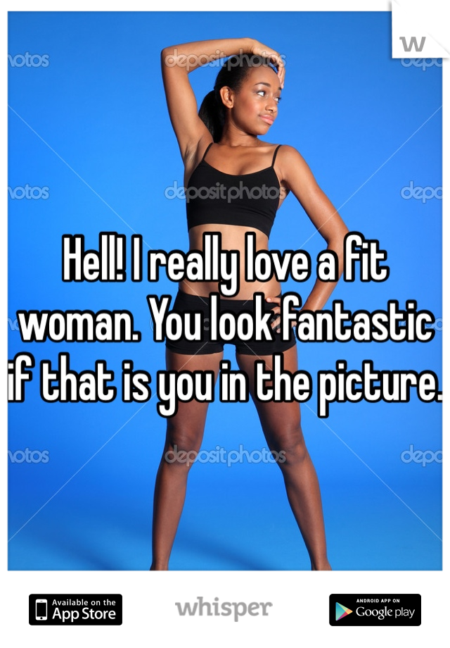 Hell! I really love a fit woman. You look fantastic if that is you in the picture. 