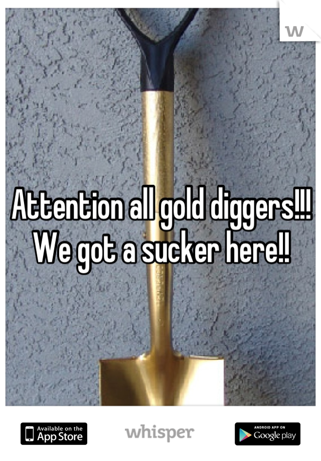 Attention all gold diggers!!! We got a sucker here!!