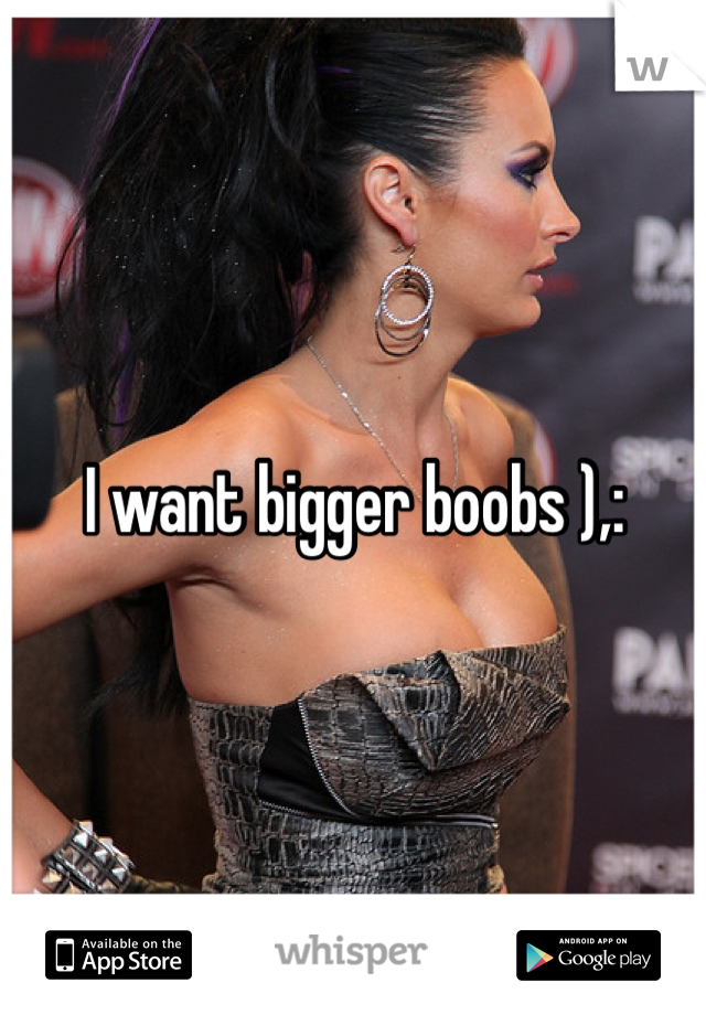 I want bigger boobs ),: