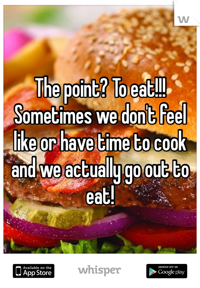 The point? To eat!!! Sometimes we don't feel like or have time to cook and we actually go out to eat! 