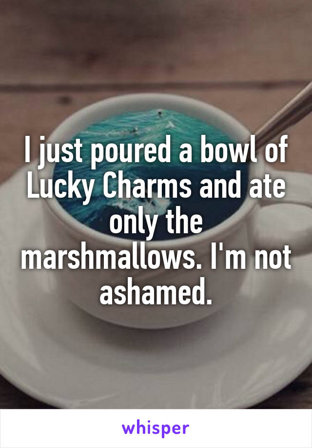 I just poured a bowl of Lucky Charms and ate only the marshmallows. I'm not ashamed.