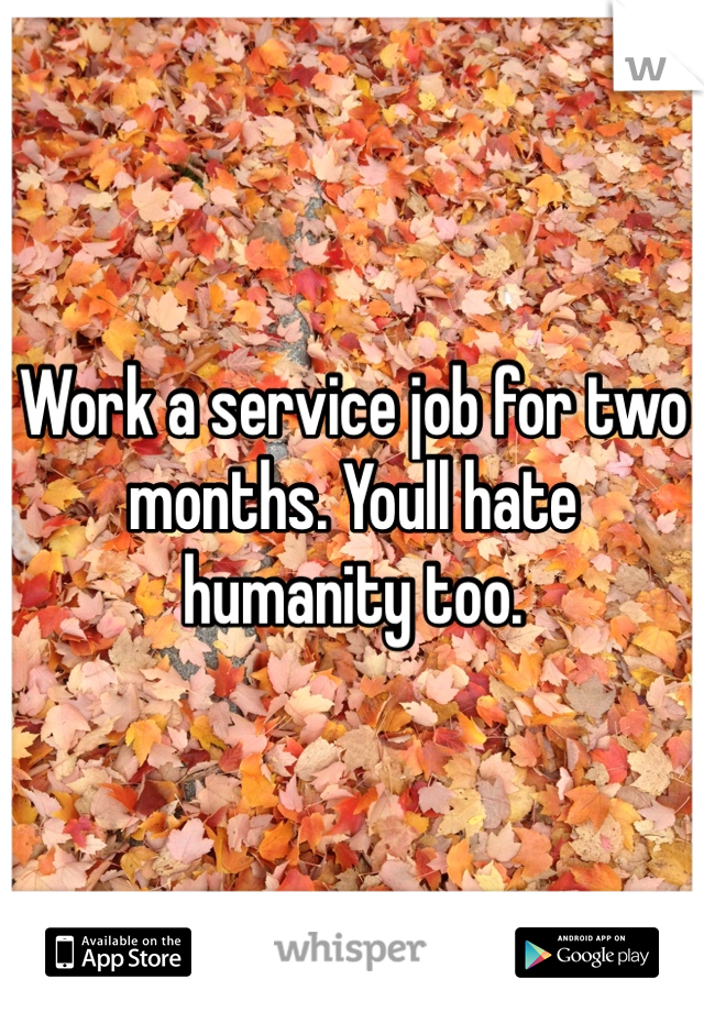 Work a service job for two months. Youll hate humanity too. 