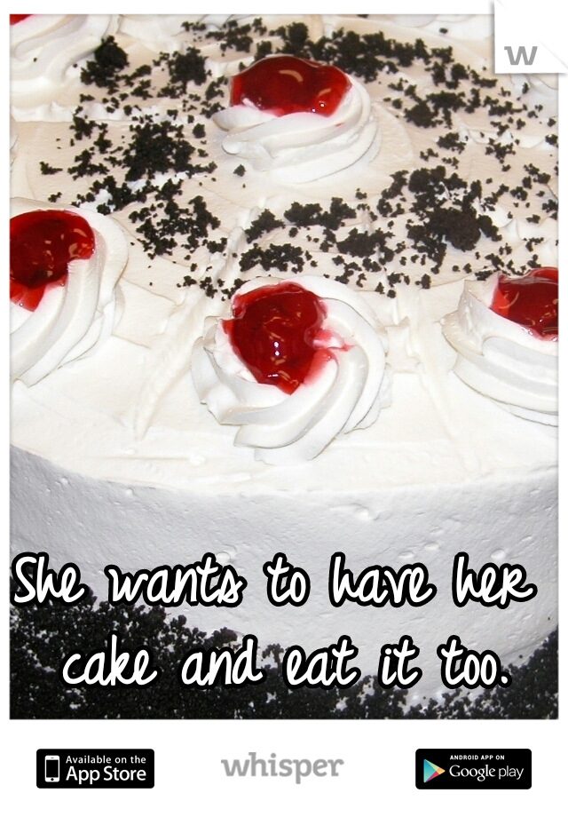 She wants to have her cake and eat it too.
