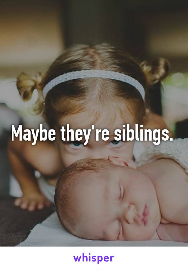 Maybe they're siblings. 