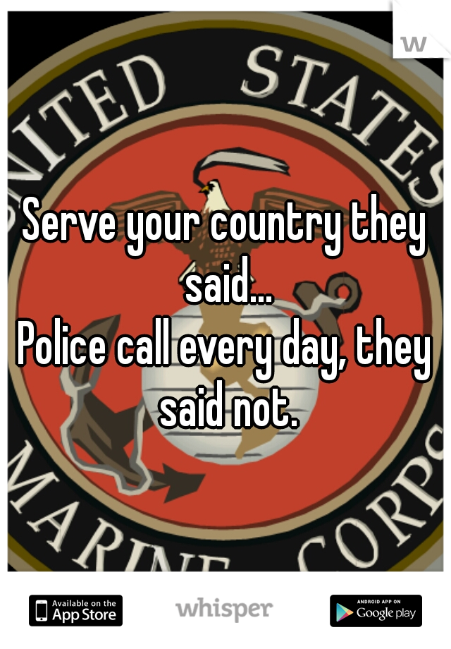 Serve your country they said...
Police call every day, they said not.