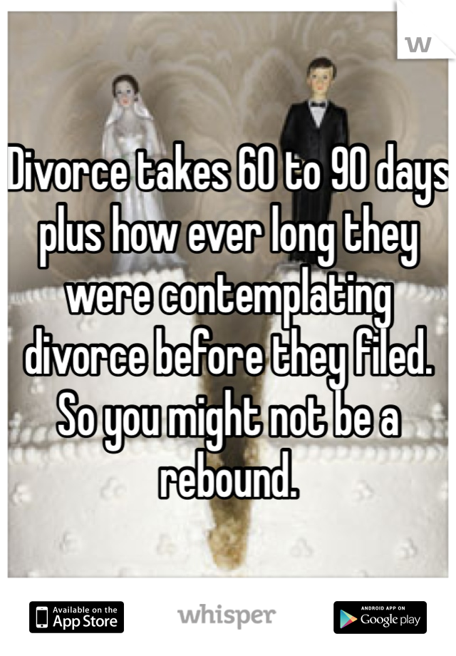Divorce takes 60 to 90 days plus how ever long they were contemplating divorce before they filed. So you might not be a rebound.