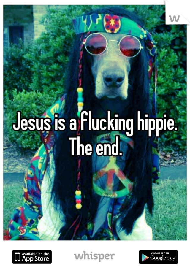 Jesus is a flucking hippie. The end.