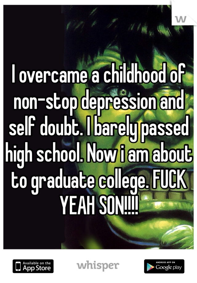 I overcame a childhood of non-stop depression and self doubt. I barely passed high school. Now i am about to graduate college. FUCK YEAH SON!!!!