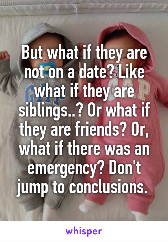 But what if they are not on a date? Like what if they are siblings..? Or what if they are friends? Or, what if there was an emergency? Don't jump to conclusions. 