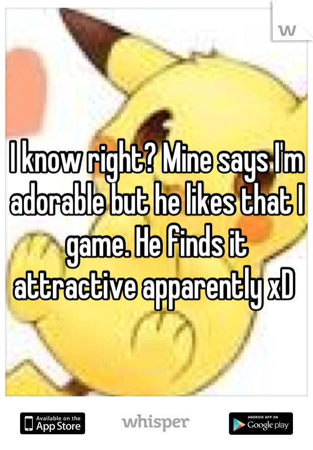 I know right? Mine says I'm adorable but he likes that I game. He finds it attractive apparently xD 