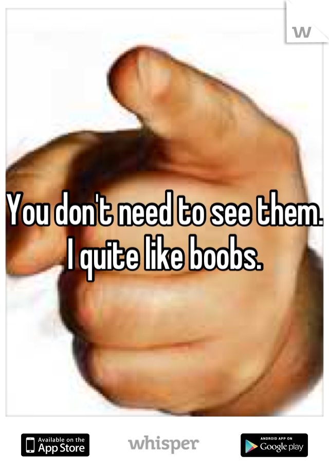 You don't need to see them.
I quite like boobs.