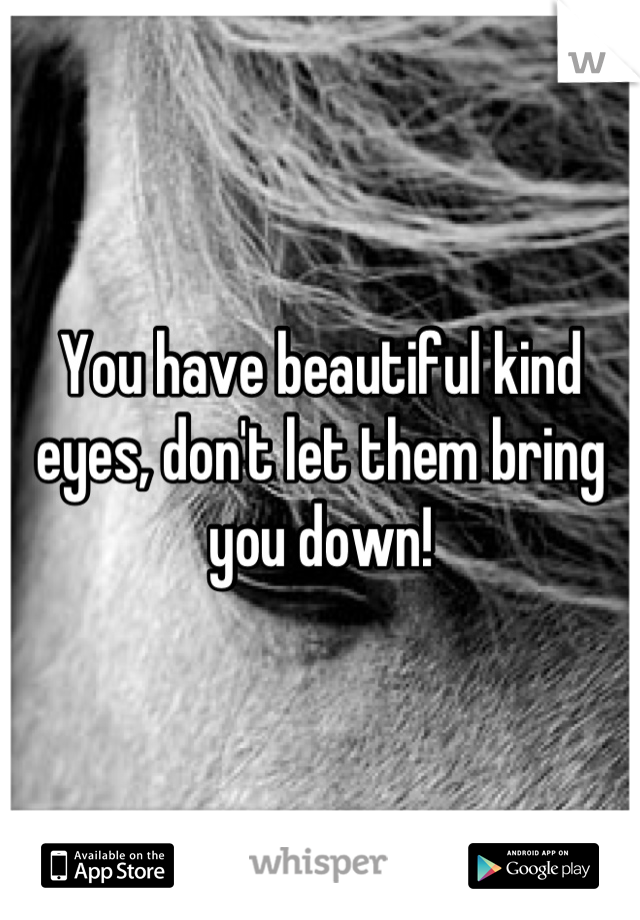 You have beautiful kind eyes, don't let them bring you down!