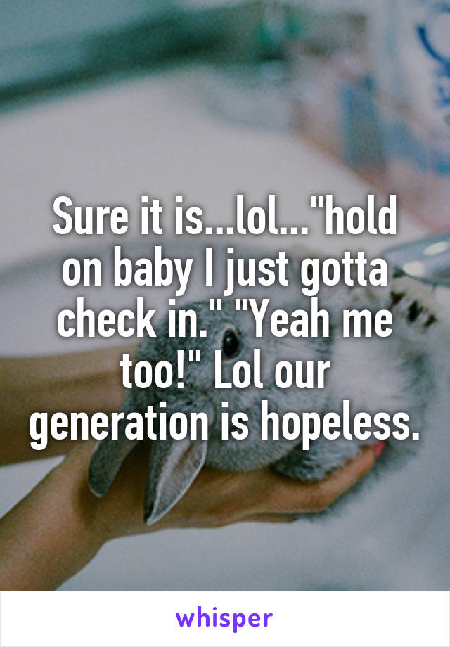 Sure it is...lol..."hold on baby I just gotta check in." "Yeah me too!" Lol our generation is hopeless.