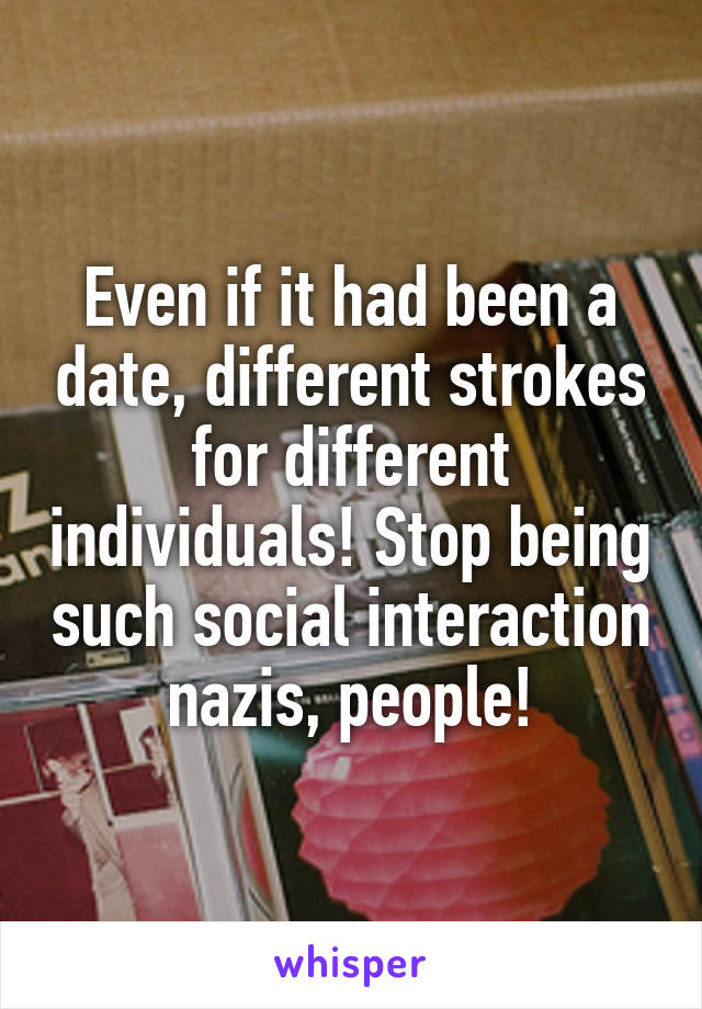 Even if it had been a date, different strokes for different individuals! Stop being such social interaction nazis, people!