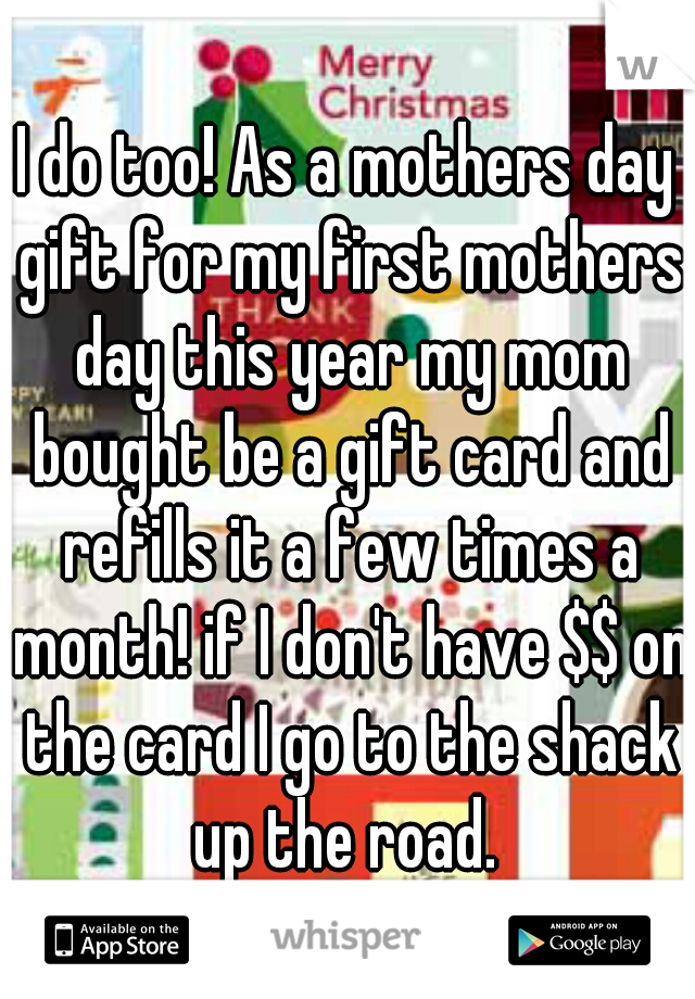 I do too! As a mothers day gift for my first mothers day this year my mom bought be a gift card and refills it a few times a month! if I don't have $$ on the card I go to the shack up the road. 