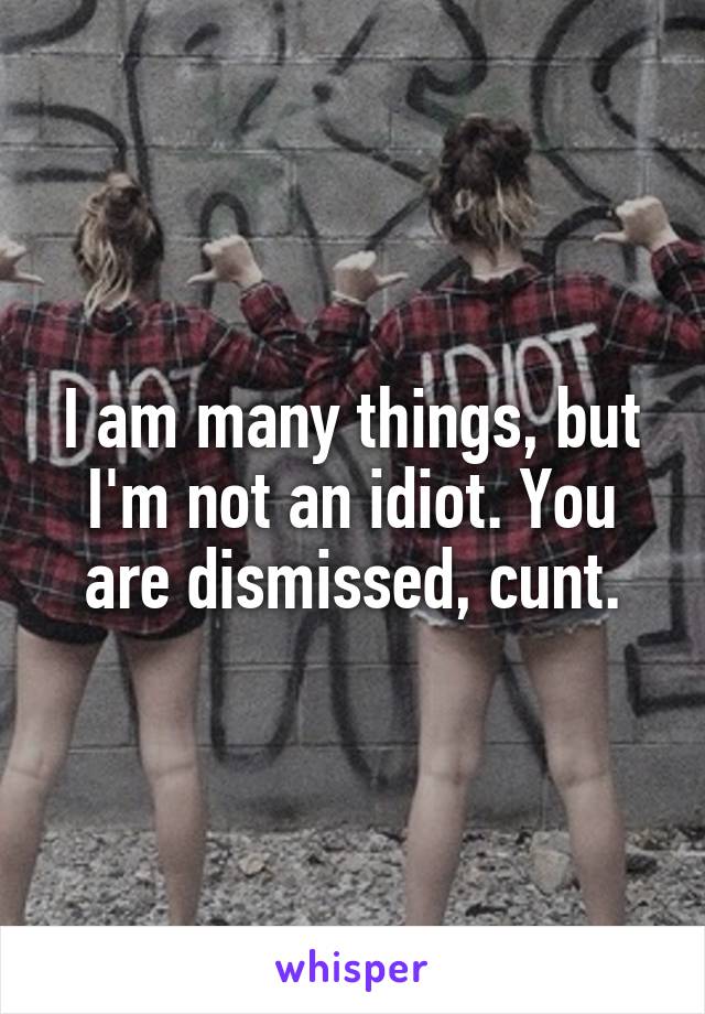 I am many things, but I'm not an idiot. You are dismissed, cunt.