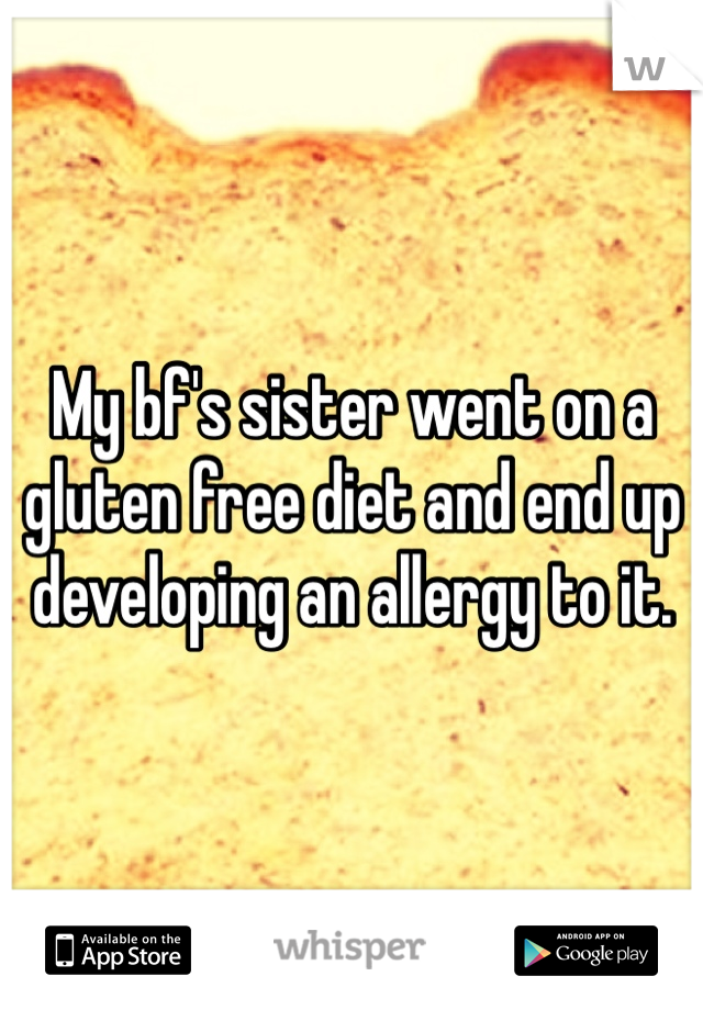My bf's sister went on a gluten free diet and end up developing an allergy to it.