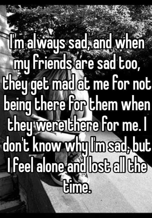 i-m-always-sad-and-when-my-friends-are-sad-too-they-get-mad-at-me-for