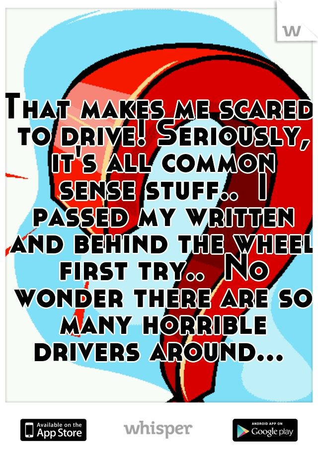 That makes me scared to drive! Seriously, it's all common sense stuff..  I passed my written and behind the wheel first try..  No wonder there are so many horrible drivers around... 