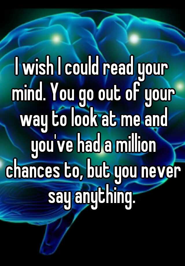 i-wish-i-could-read-your-mind-you-go-out-of-your-way-to-look-at-me-and