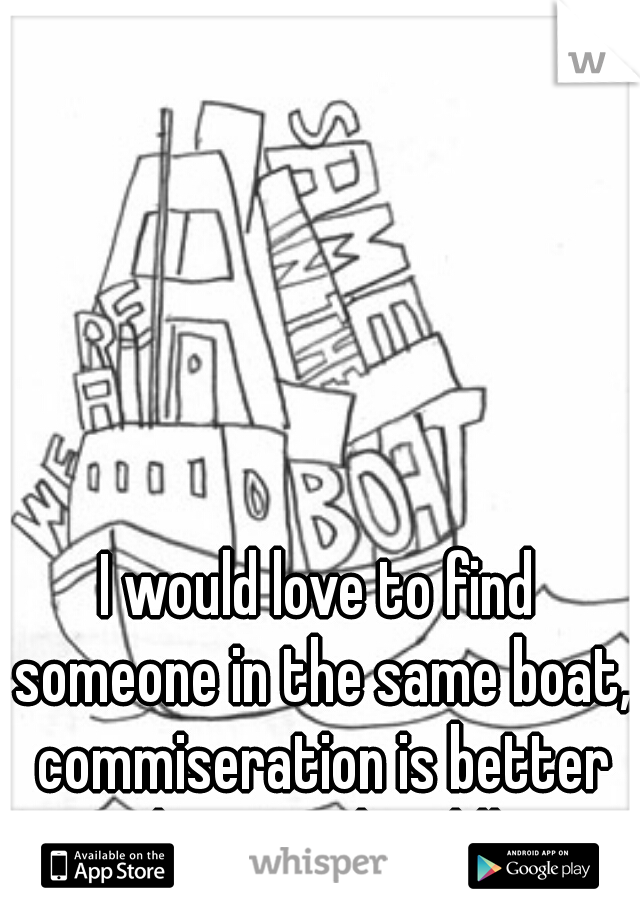 I would love to find someone in the same boat, commiseration is better with sex and cuddles. 