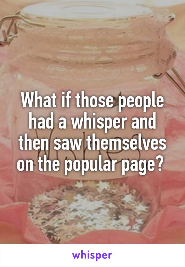 What if those people had a whisper and then saw themselves on the popular page? 