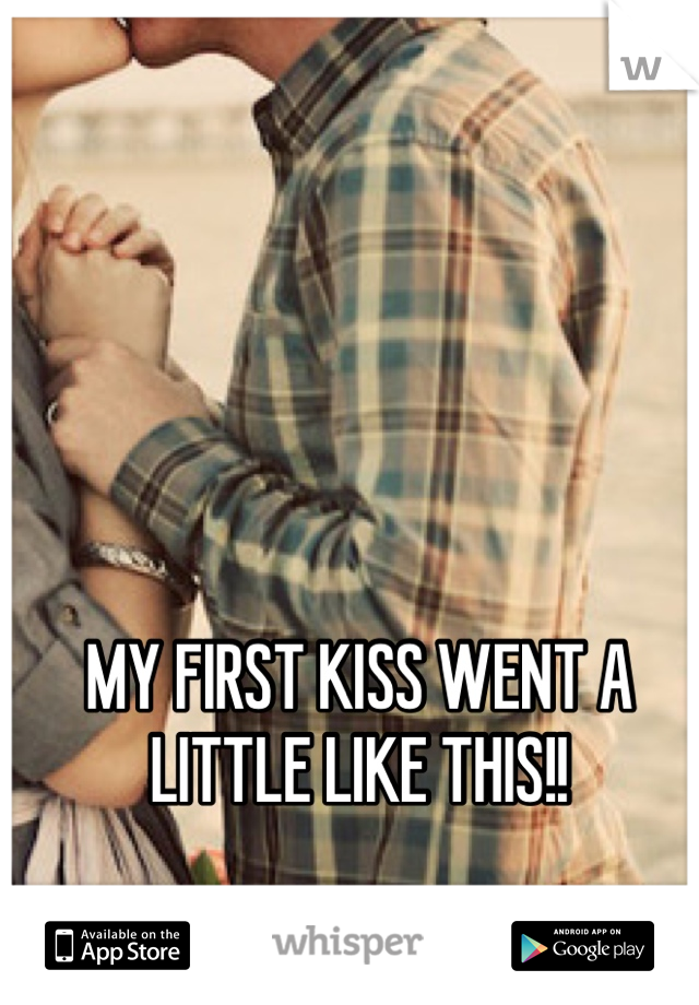MY FIRST KISS WENT A LITTLE LIKE THIS!!