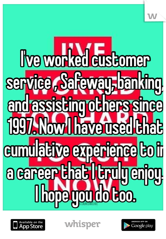 I've worked customer service , Safeway, banking, and assisting others since 1997. Now I have used that cumulative experience to in a career that I truly enjoy. 
I hope you do too. 