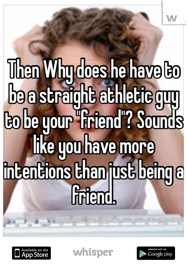 Then Why does he have to be a straight athletic guy to be your "friend"? Sounds like you have more intentions than just being a friend. 