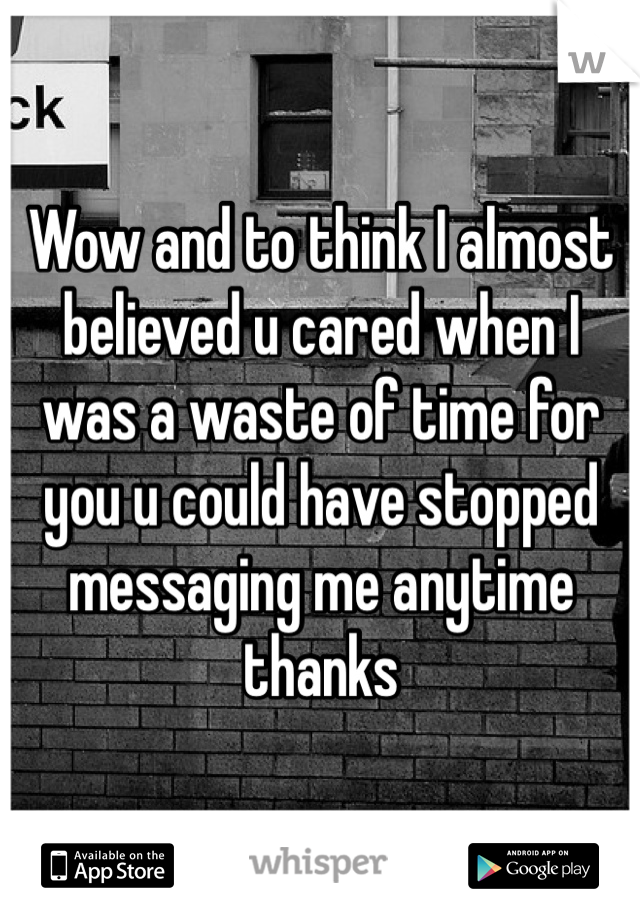 Wow and to think I almost believed u cared when I was a waste of time for you u could have stopped messaging me anytime thanks 