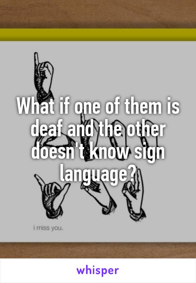 What if one of them is deaf and the other doesn't know sign language?