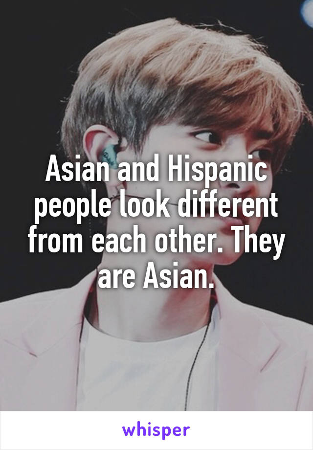 Asian and Hispanic people look different from each other. They are Asian.