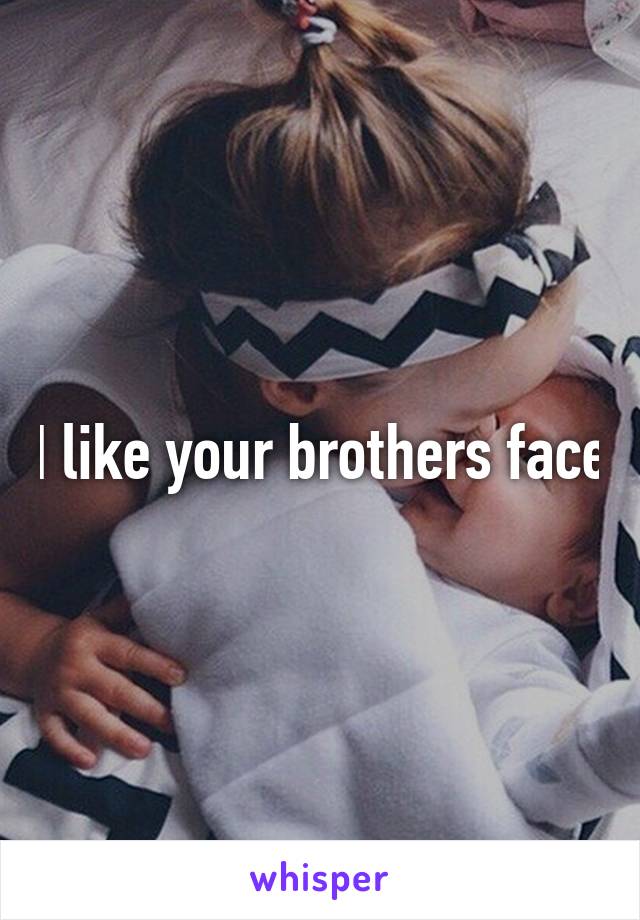 I like your brothers face