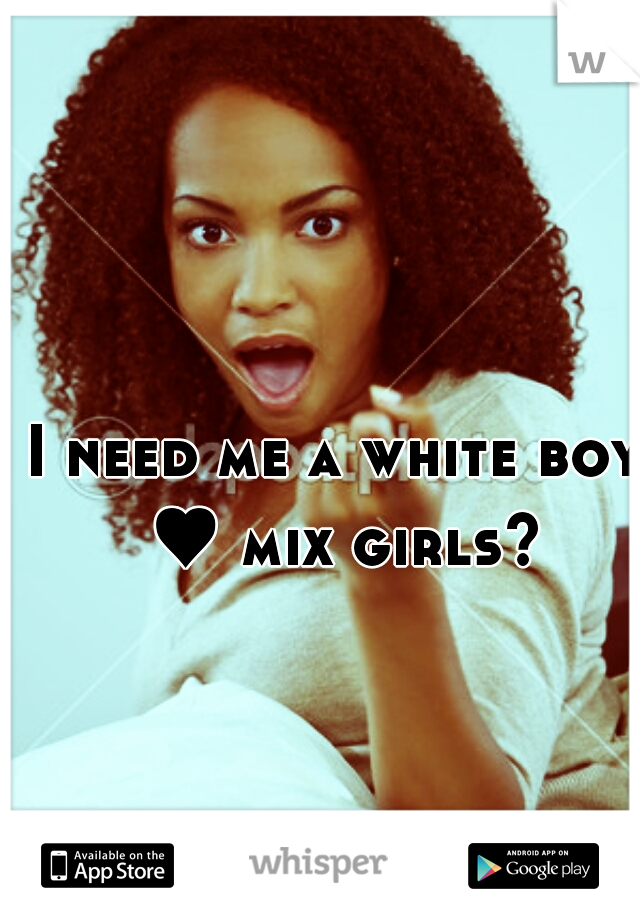 I need me a white boy ♥ mix girls?