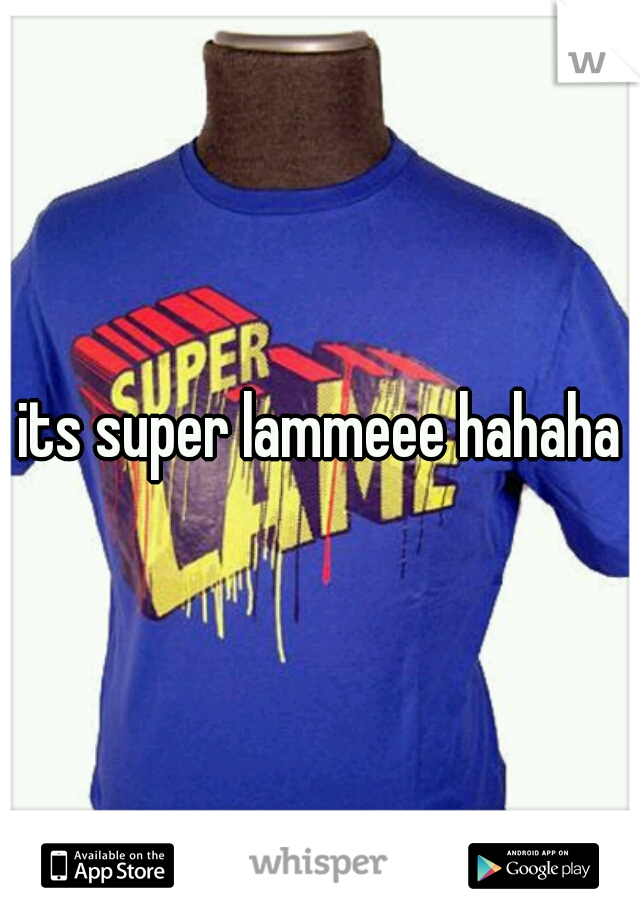its super lammeee hahaha