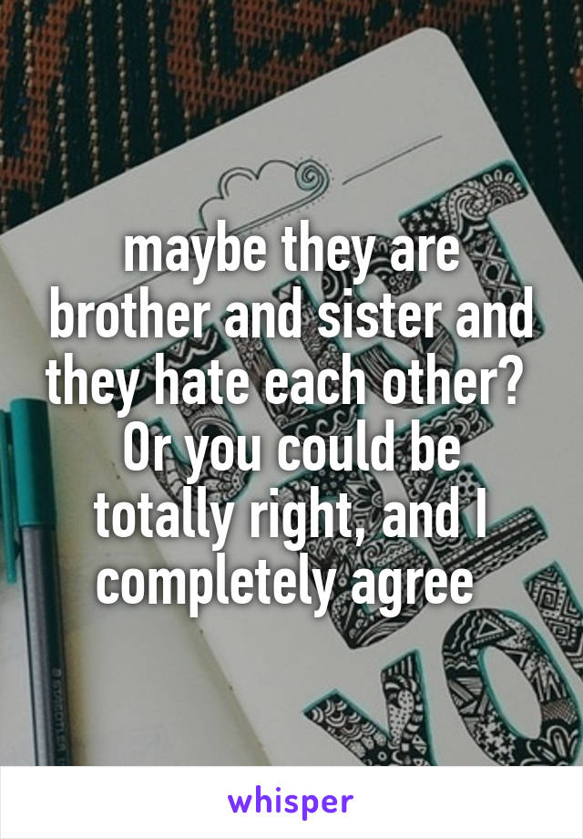 maybe they are brother and sister and they hate each other? 
Or you could be totally right, and I completely agree 