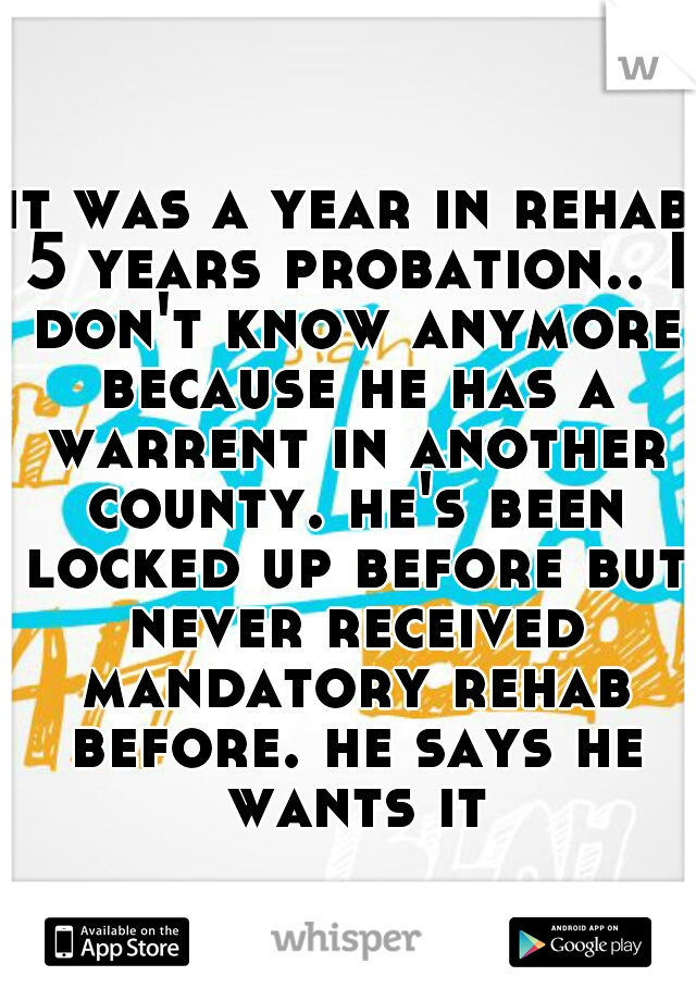it was a year in rehab 5 years probation.. I don't know anymore because he has a warrent in another county. he's been locked up before but never received mandatory rehab before. he says he wants it