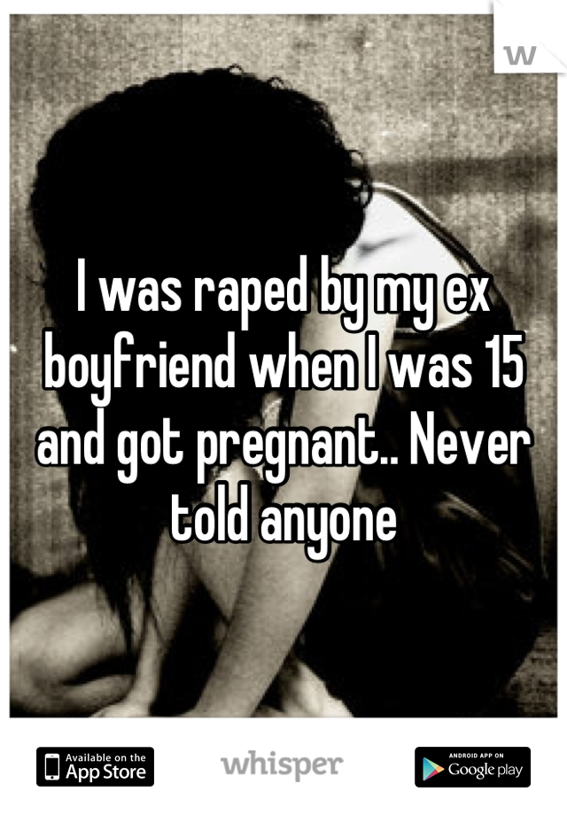 I was raped by my ex boyfriend when I was 15 and got pregnant.. Never told anyone
