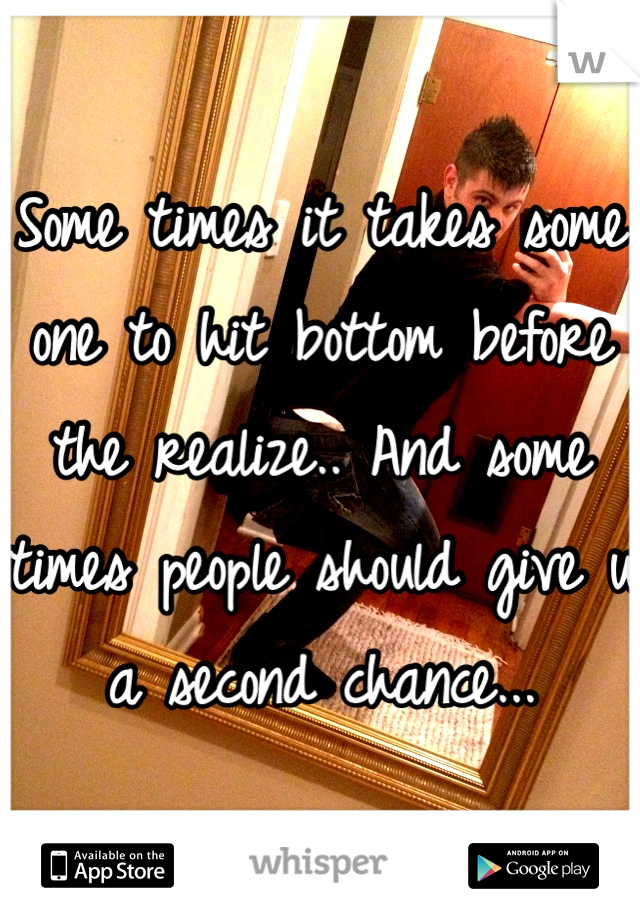 Some times it takes some one to hit bottom before the realize.. And some times people should give u a second chance... 