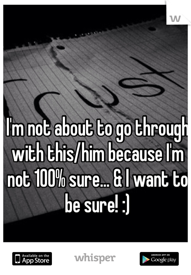I'm not about to go through with this/him because I'm not 100% sure... & I want to be sure! :)