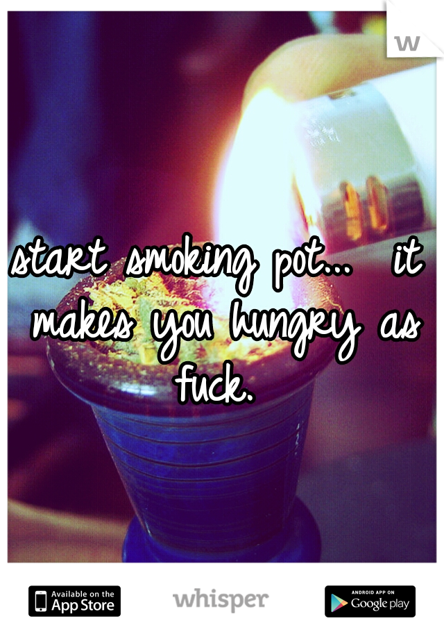 start smoking pot...  it makes you hungry as fuck. 

