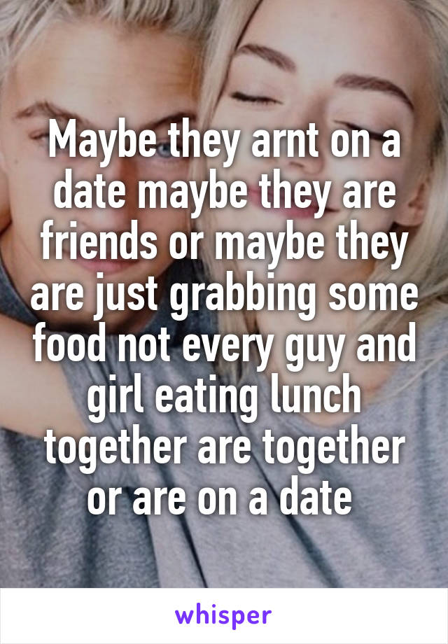 Maybe they arnt on a date maybe they are friends or maybe they are just grabbing some food not every guy and girl eating lunch together are together or are on a date 