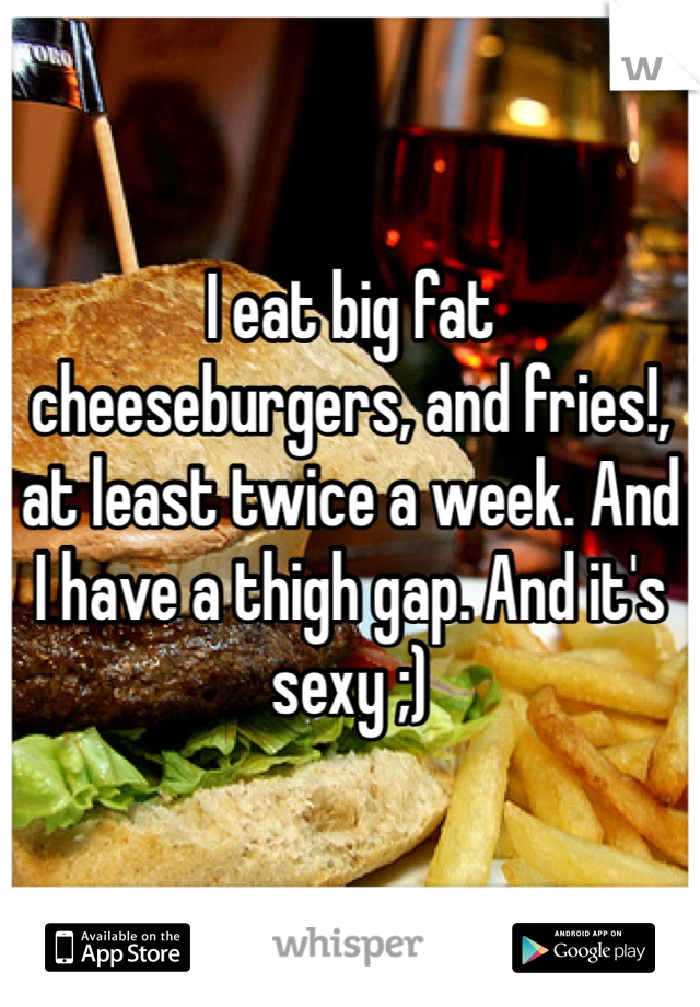 I eat big fat cheeseburgers, and fries!, at least twice a week. And I have a thigh gap. And it's sexy ;) 